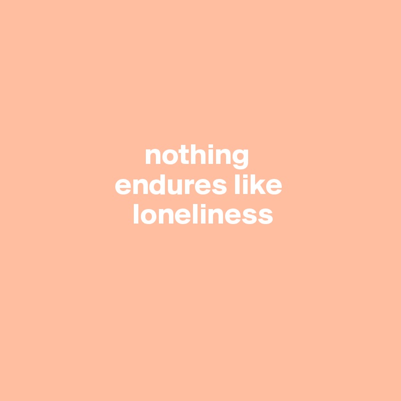 



                     nothing 
                endures like 
                   loneliness




