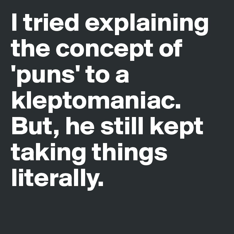 I tried explaining the concept of 'puns' to a kleptomaniac.
But, he still kept taking things literally.
