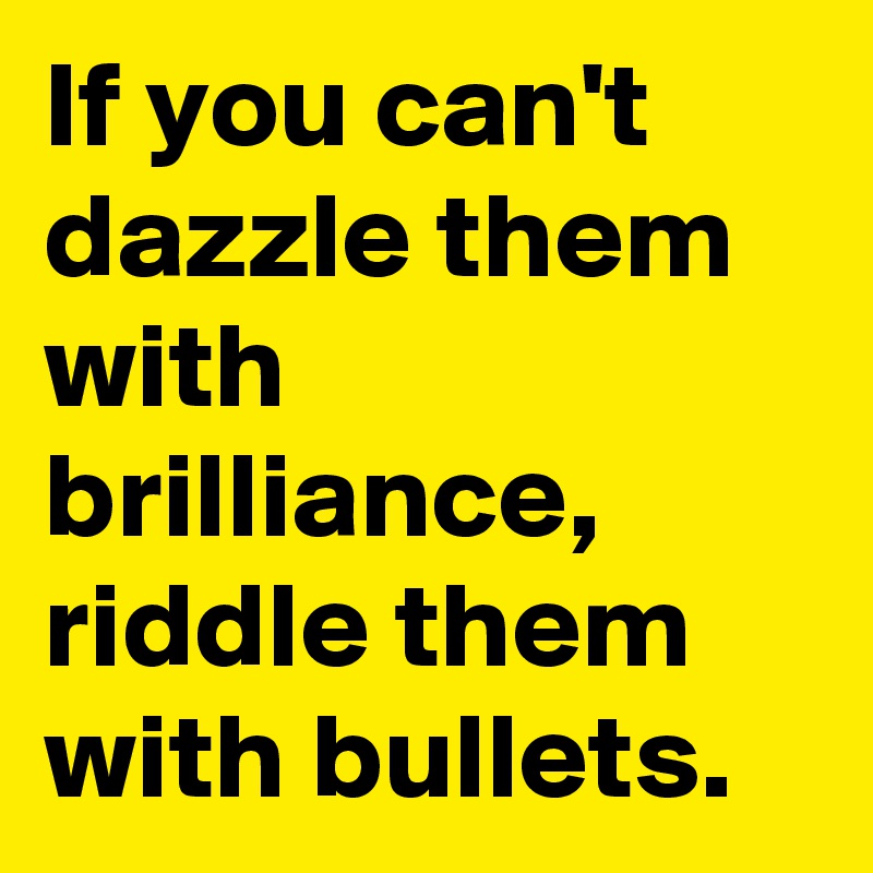 If you can't dazzle them with brilliance, riddle them with bullets.