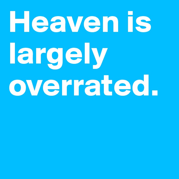 Heaven is largely overrated.

