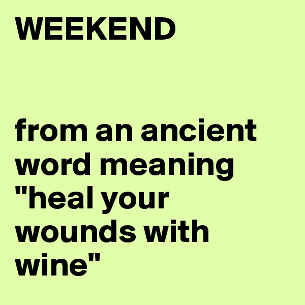 WEEKEND 


from an ancient word meaning 
"heal your wounds with wine"