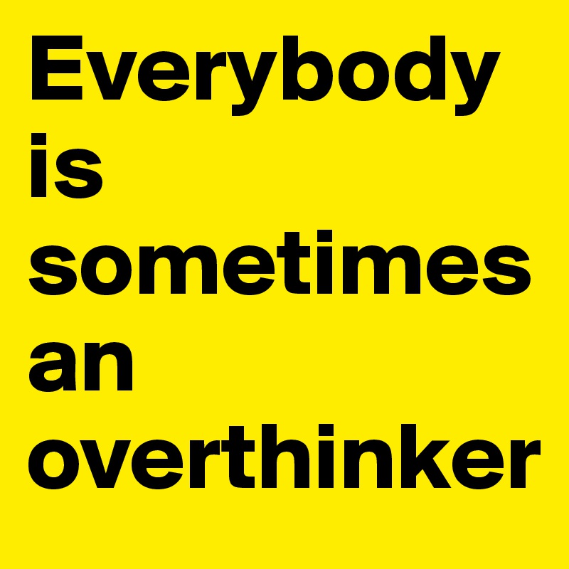 Everybody is sometimes an overthinker