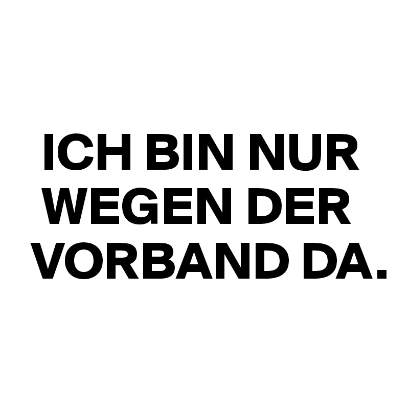 

  ICH BIN NUR   
  WEGEN DER  
 VORBAND DA.
