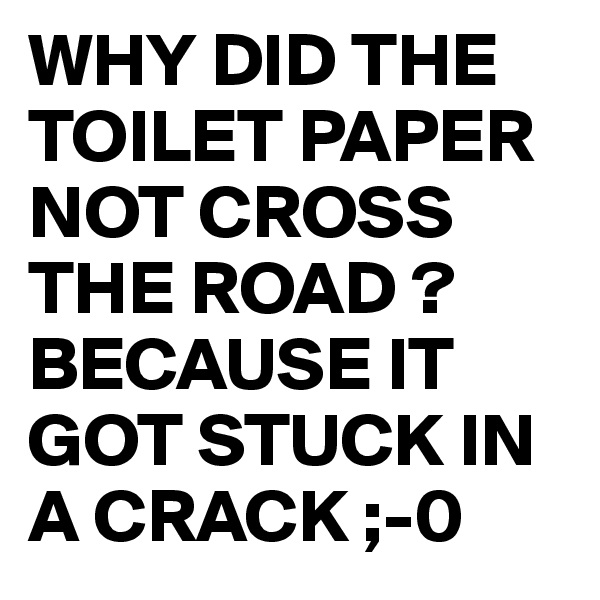 WHY DID THE TOILET PAPER NOT CROSS THE ROAD ?
BECAUSE IT GOT STUCK IN A CRACK ;-0