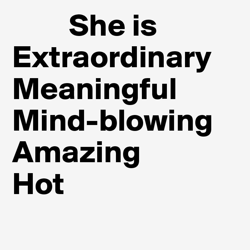          She is
Extraordinary
Meaningful
Mind-blowing
Amazing
Hot
 
