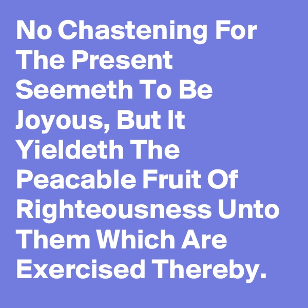 No Chastening For The Present Seemeth To Be Joyous, But It Yieldeth The Peacable Fruit Of Righteousness Unto Them Which Are Exercised Thereby.