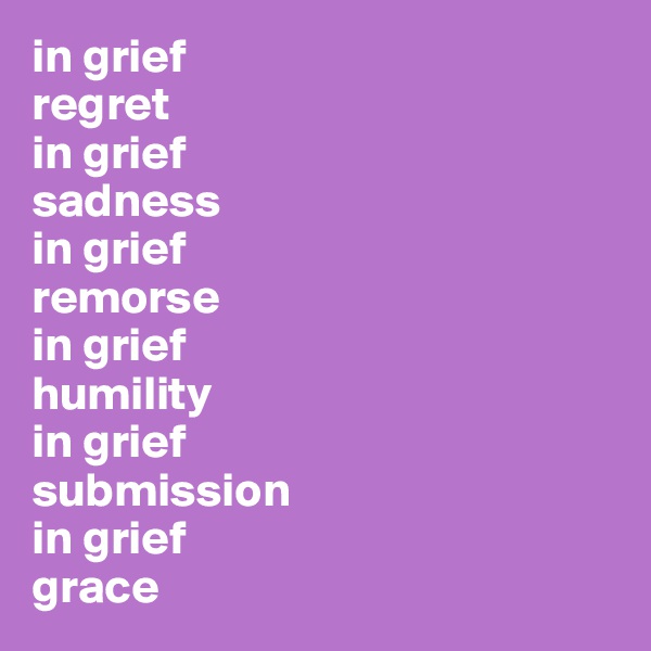in grief 
regret 
in grief 
sadness 
in grief 
remorse 
in grief 
humility 
in grief 
submission 
in grief 
grace