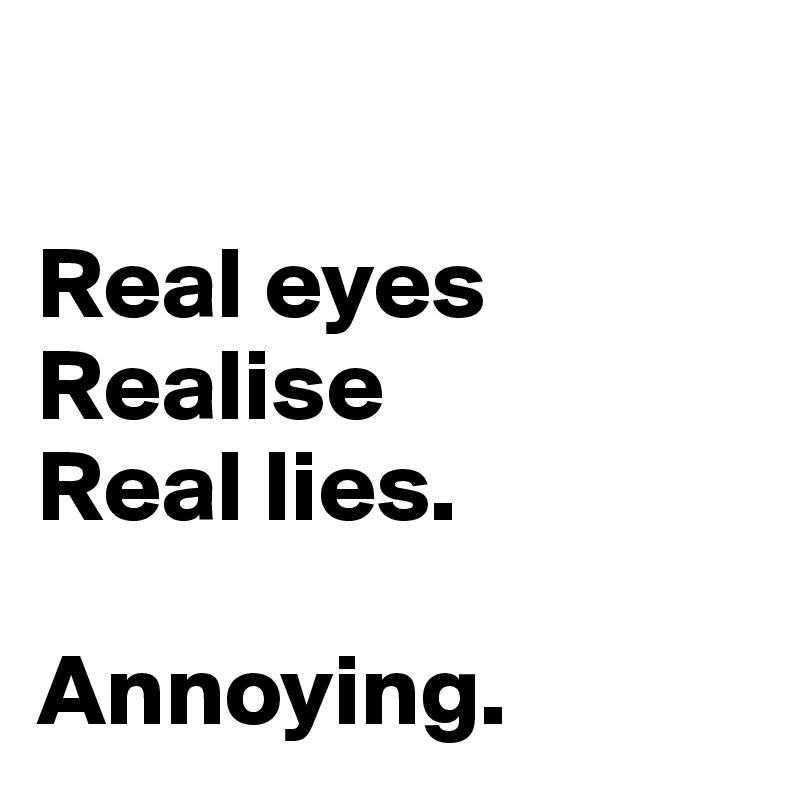 

Real eyes 
Realise 
Real lies.

Annoying. 