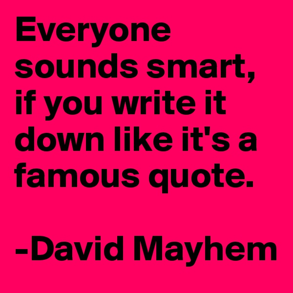 Everyone sounds smart, if you write it down like it's a famous quote.

-David Mayhem
