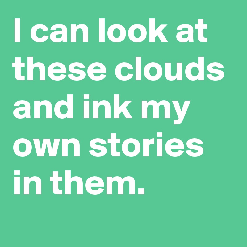 I can look at these clouds and ink my own stories in them.