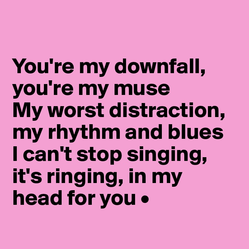 

You're my downfall, you're my muse
My worst distraction, my rhythm and blues
I can't stop singing, it's ringing, in my head for you •
