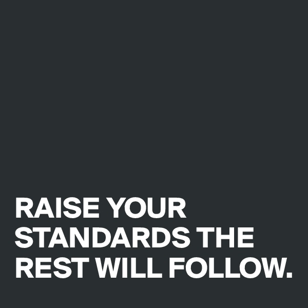 





RAISE YOUR STANDARDS THE REST WILL FOLLOW.