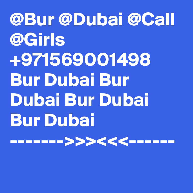 @Bur @Dubai @Call @Girls +971569001498 Bur Dubai Bur Dubai Bur Dubai Bur Dubai ------->>><<<------