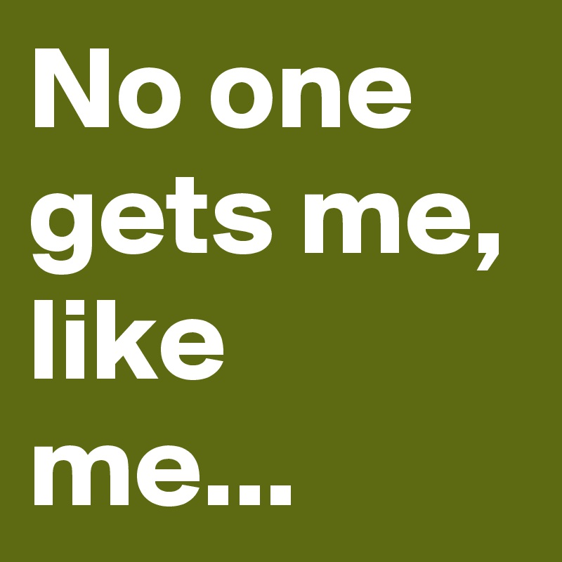 No one gets me, like me... 