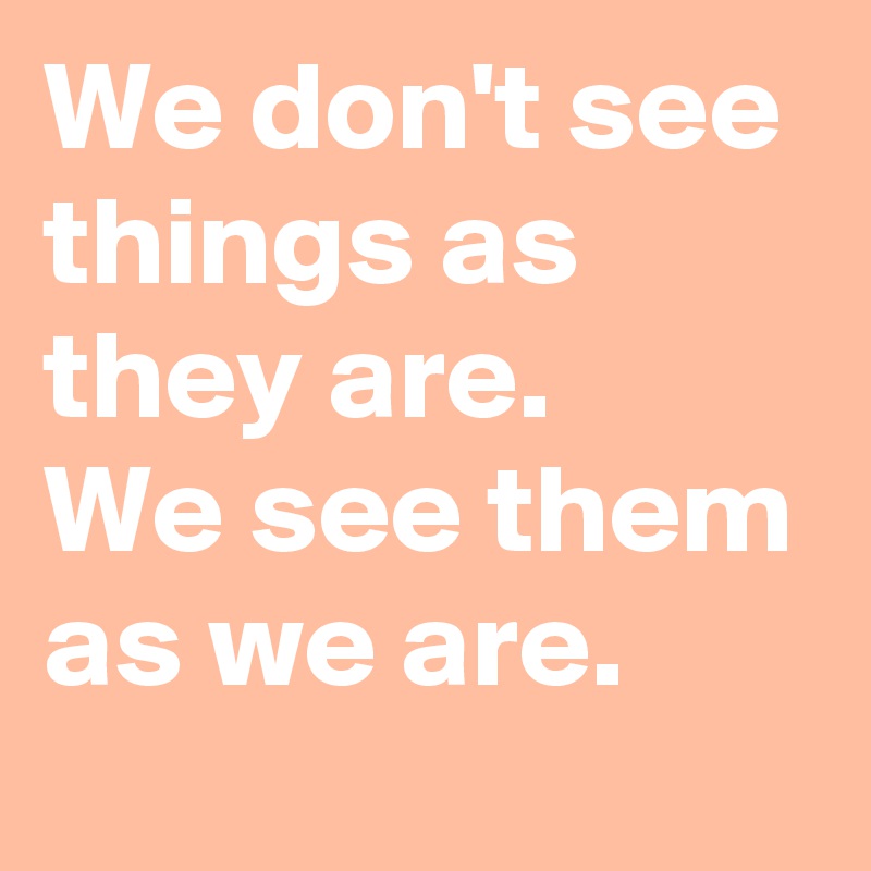 We don't see things as they are.
We see them as we are.