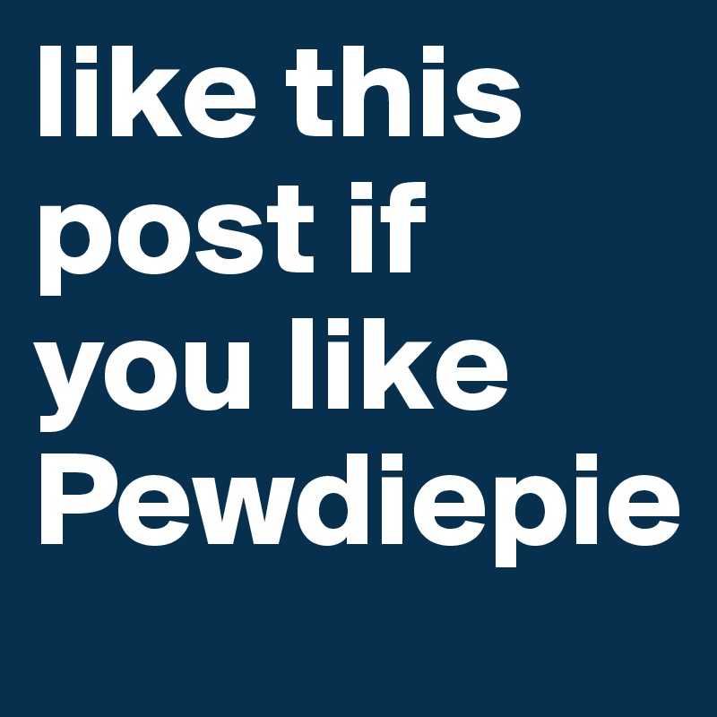 like-this-post-if-you-like-pewdiepie-post-by-empan-on-boldomatic