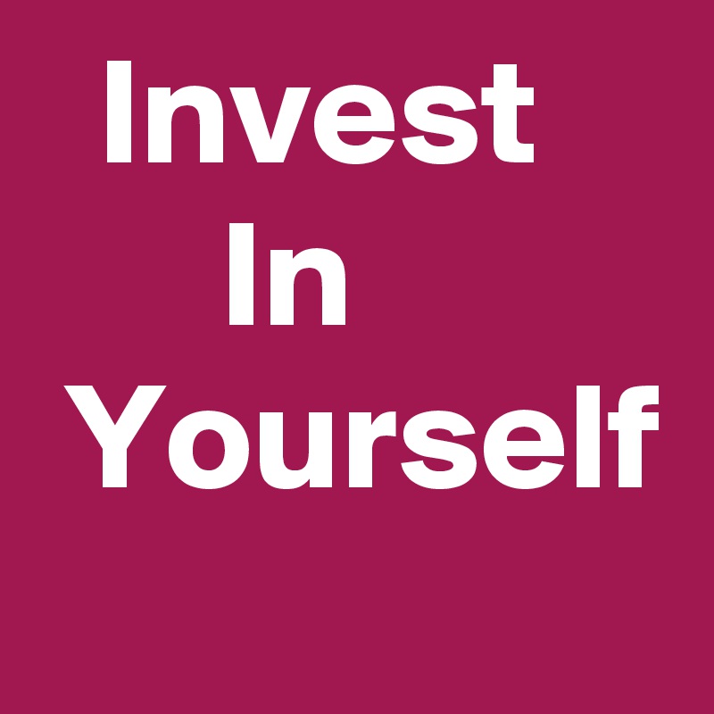   Invest
      In
 Yourself