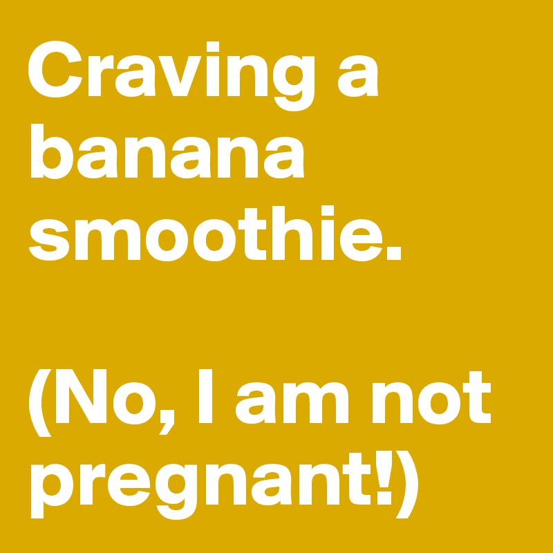Craving a banana smoothie.

(No, I am not pregnant!)