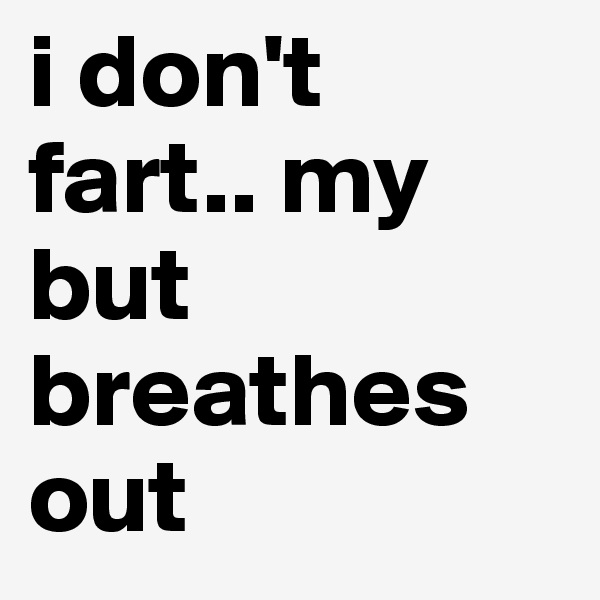 i don't fart.. my but breathes out