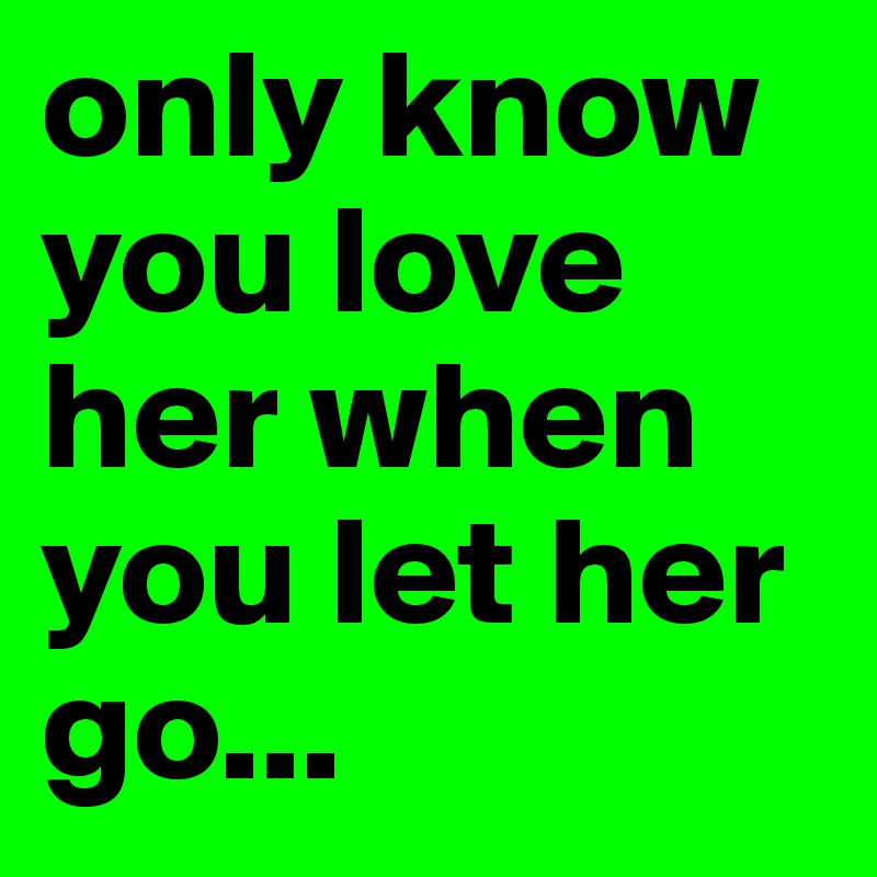 only know you love her when you let her go...