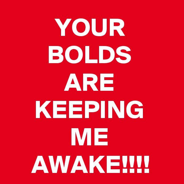 YOUR
BOLDS
ARE
KEEPING
ME
AWAKE!!!!