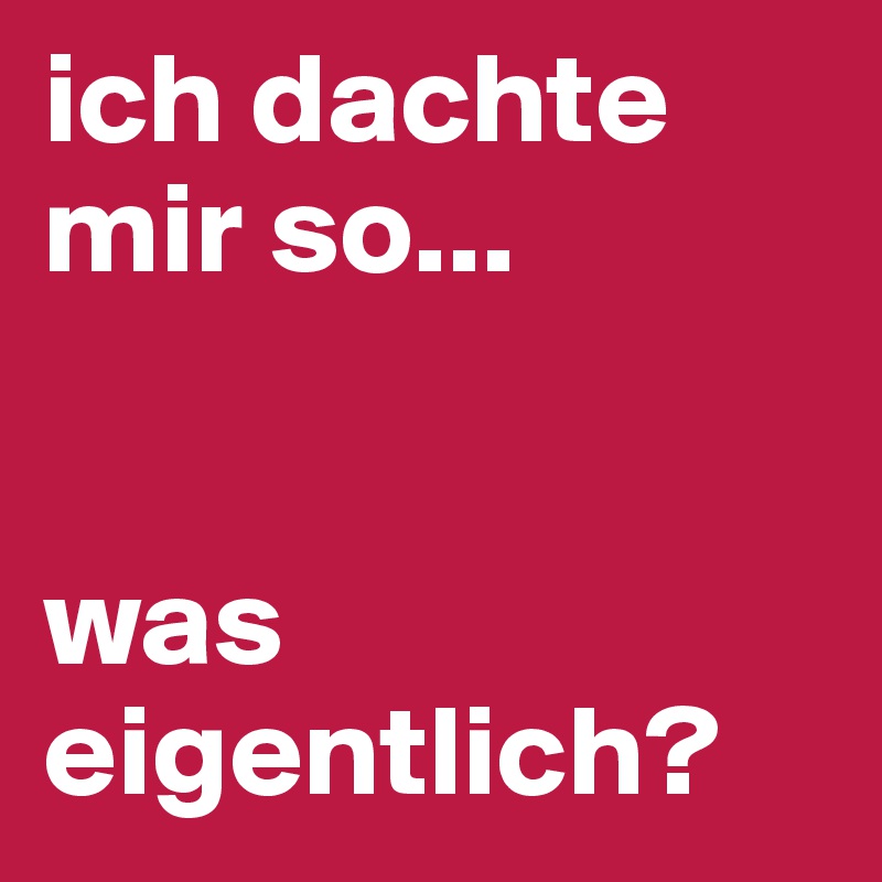 ich dachte mir so...


was eigentlich? 