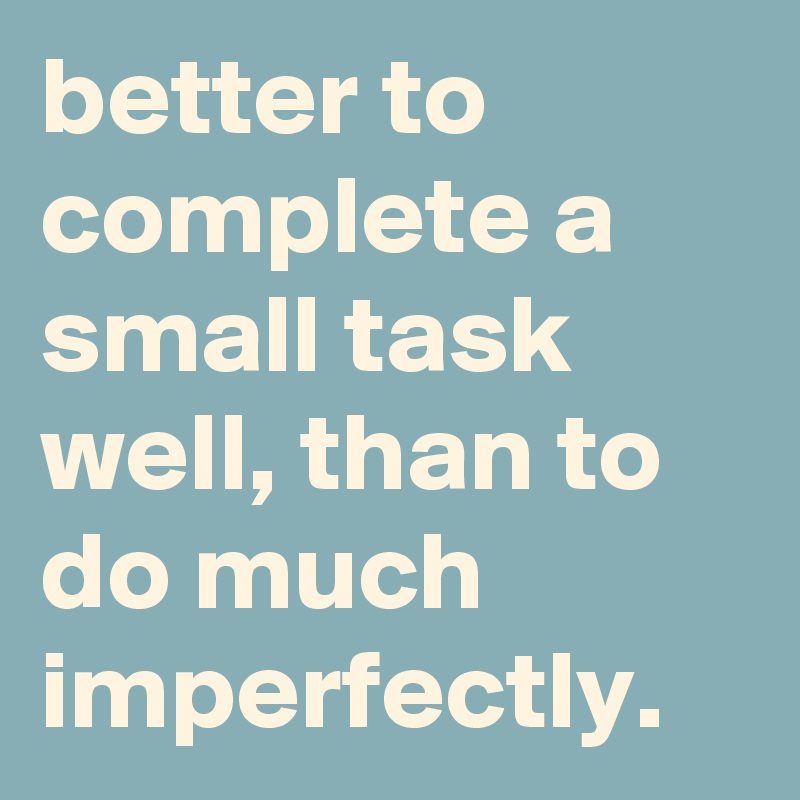 better to complete a small task well, than to do much imperfectly.