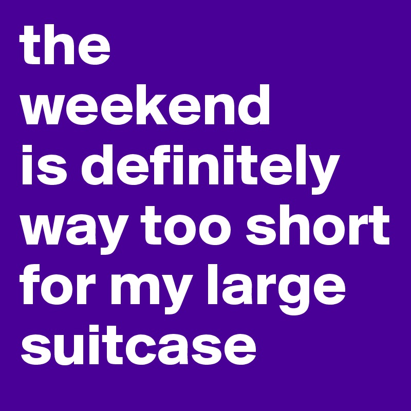 the 
weekend 
is definitely way too short for my large suitcase