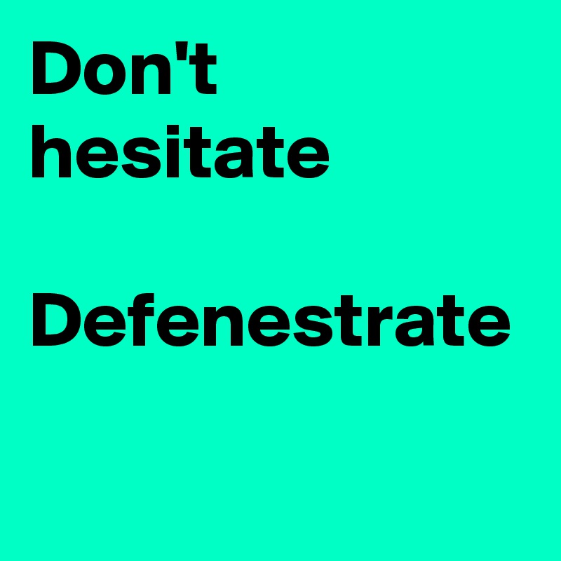Don't hesitate

Defenestrate