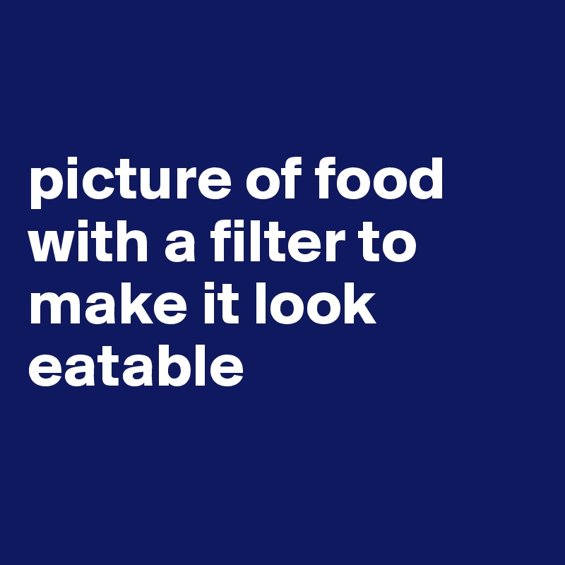 

picture of food with a filter to make it look eatable

