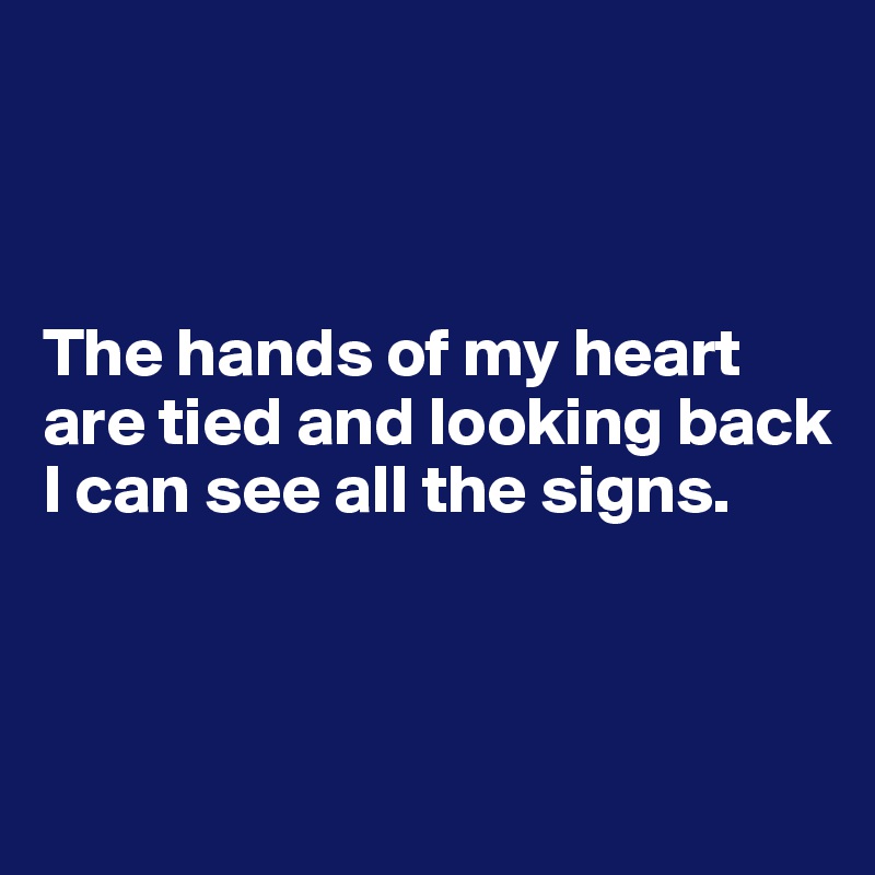 



The hands of my heart are tied and looking back I can see all the signs.




