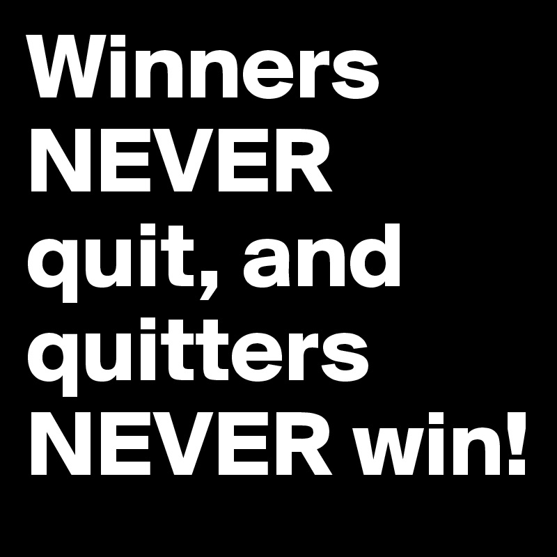 Winners NEVER quit, and quitters NEVER win!