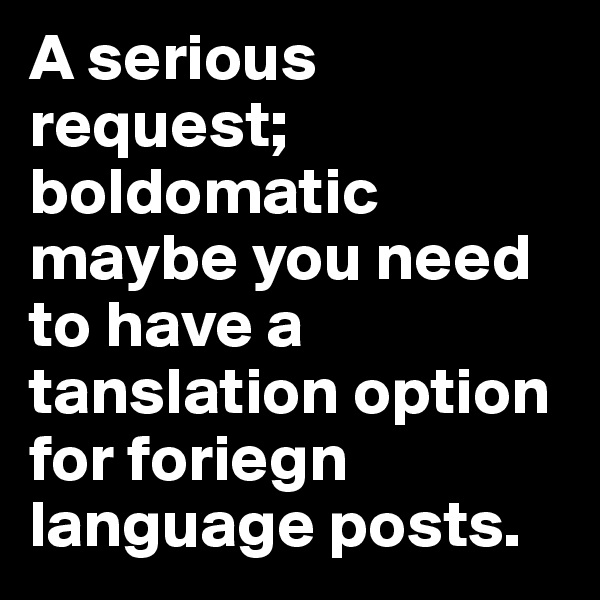 A serious request; boldomatic
maybe you need to have a tanslation option for foriegn language posts.