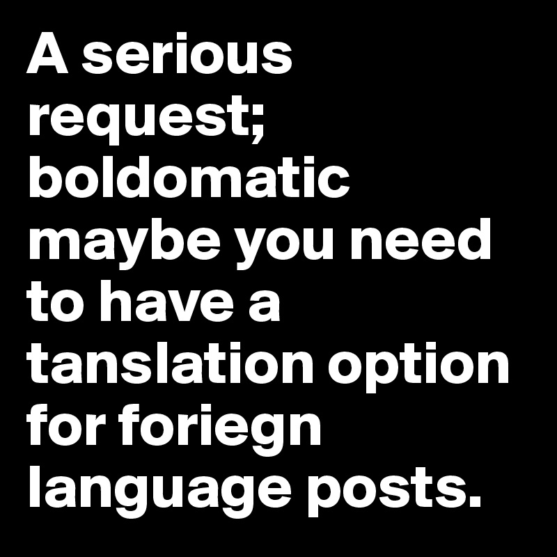 A serious request; boldomatic
maybe you need to have a tanslation option for foriegn language posts.