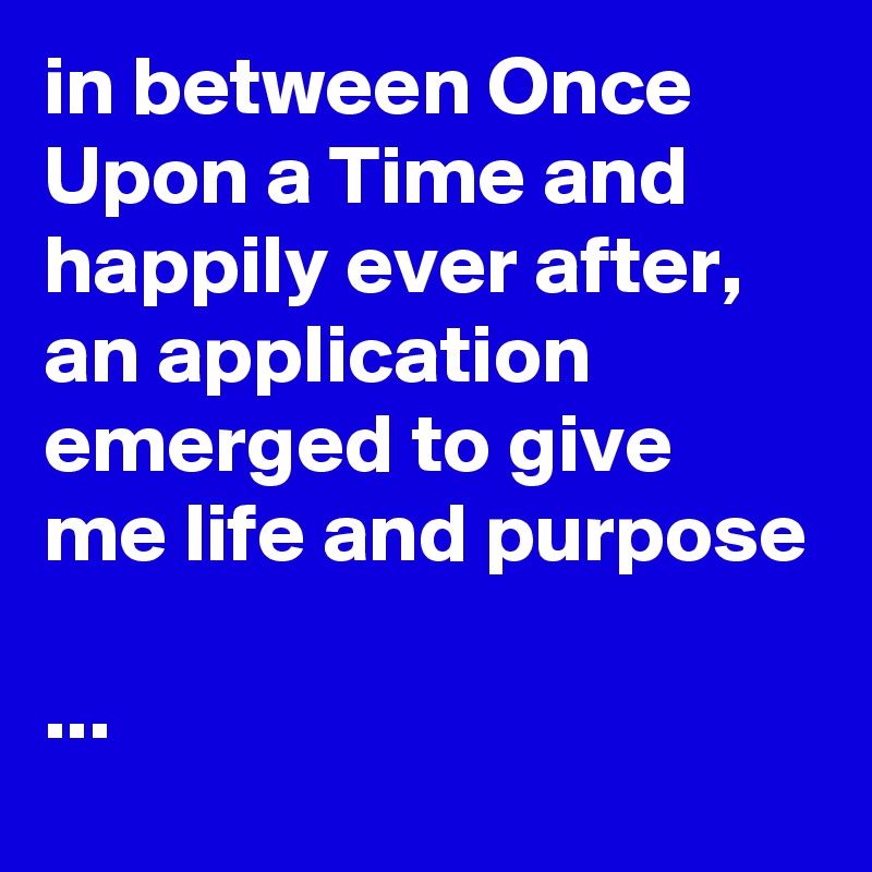 in between Once Upon a Time and happily ever after, an application emerged to give me life and purpose 

...