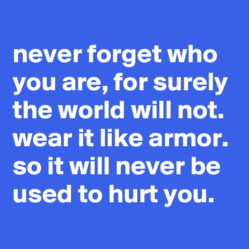 
never forget who you are, for surely the world will not. wear it like armor. so it will never be used to hurt you.

