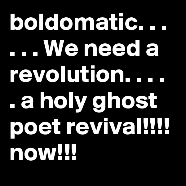 boldomatic. . . . . . We need a revolution. . . . . a holy ghost poet revival!!!! now!!!