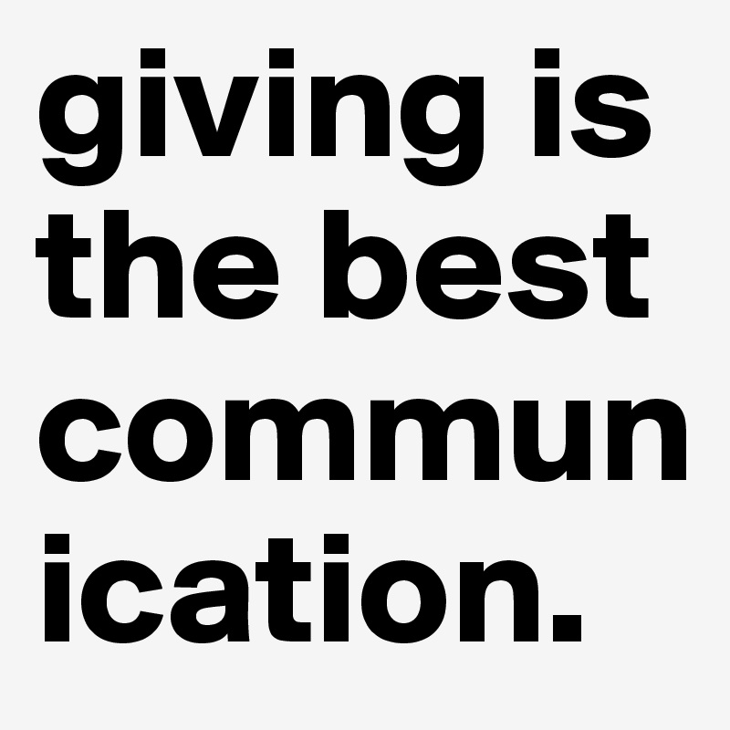 giving is the best     communication.