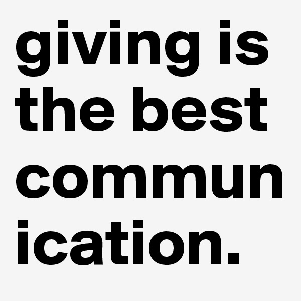 giving is the best     communication.