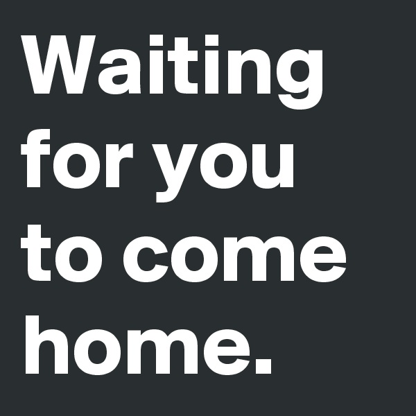 Waiting for you to come home.