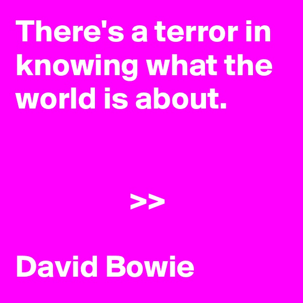 There's a terror in knowing what the world is about.


                  >>

David Bowie