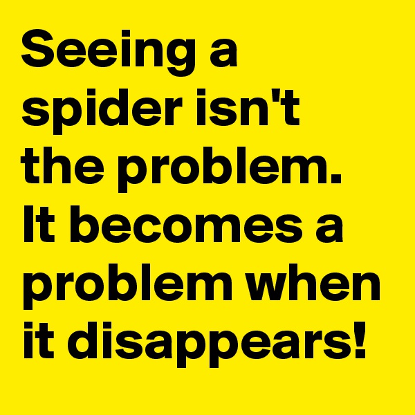 Seeing a spider isn't the problem. It becomes a problem when it disappears!