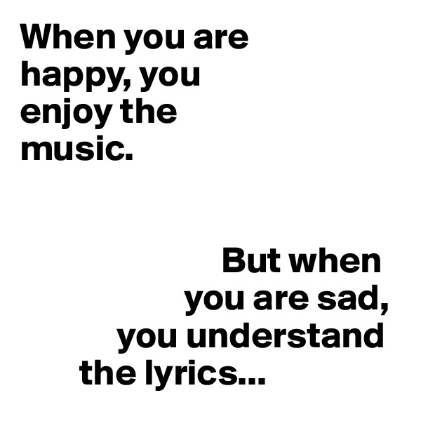 When you are
happy, you
enjoy the
music.


                           But when
                      you are sad,
             you understand
        the lyrics...