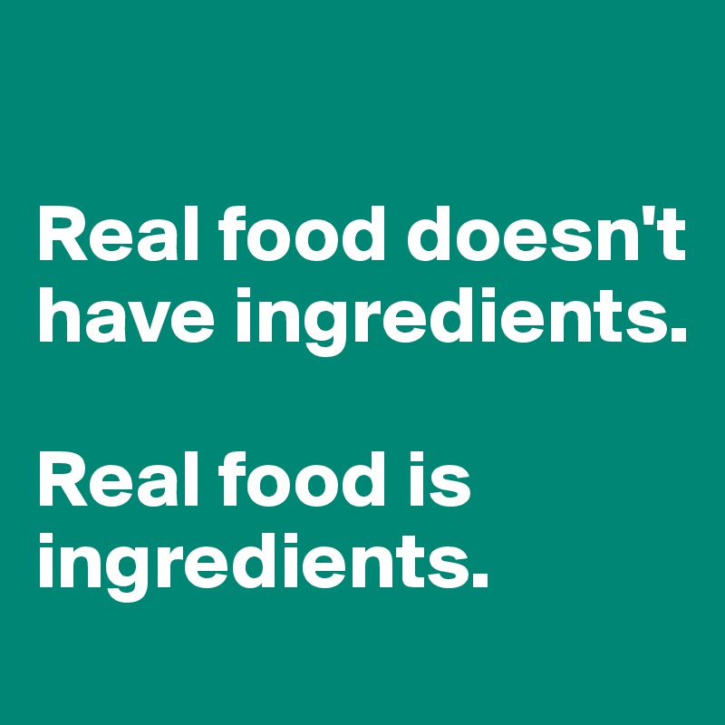 

Real food doesn't have ingredients. 

Real food is ingredients.