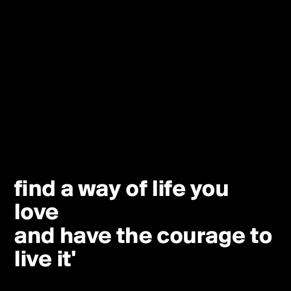 






find a way of life you love
and have the courage to live it'