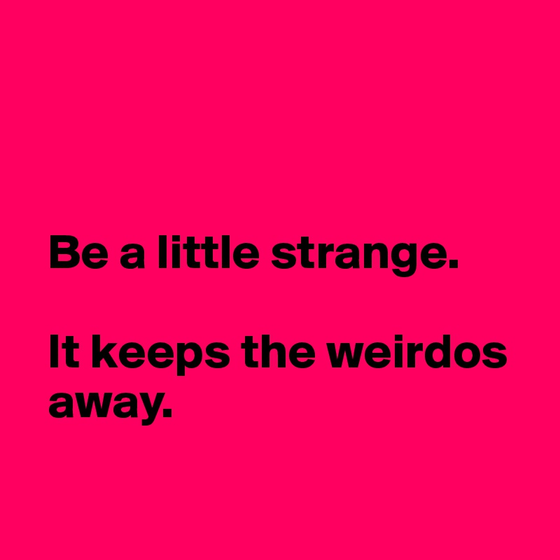 



  Be a little strange. 

  It keeps the weirdos 
  away. 

