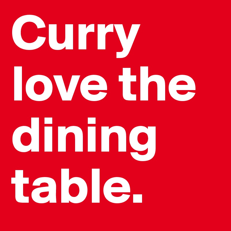 Curry love the dining table.