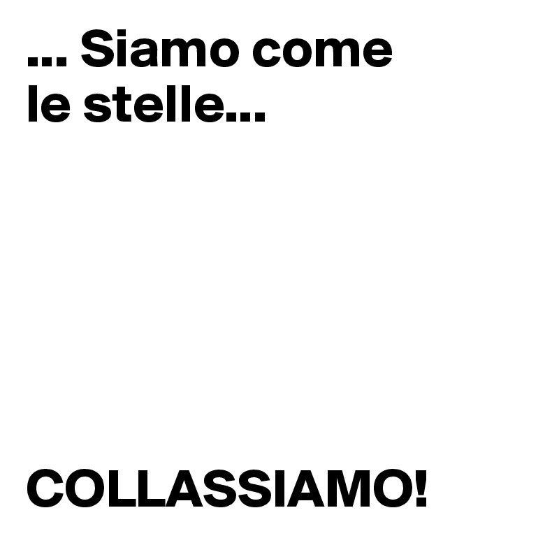 ... Siamo come
le stelle...






COLLASSIAMO!