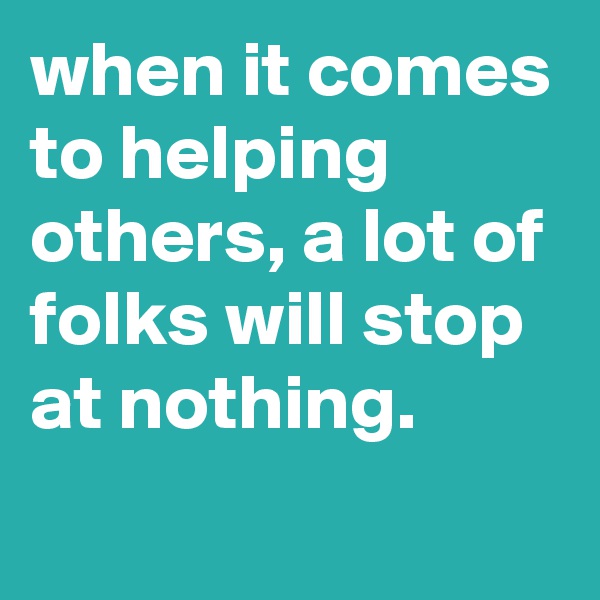 when it comes to helping others, a lot of folks will stop at nothing.
