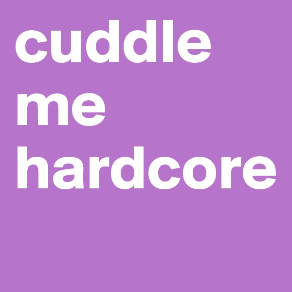 cuddle me hardcore
